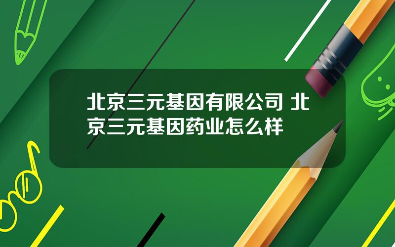 北京三元基因有限公司 北京三元基因药业怎么样